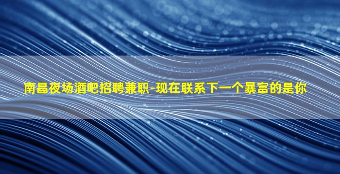 南昌夜场酒吧招聘兼职-现在联系下一个暴富的是你