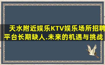 天水附近娱乐KTV娱乐场所招聘平台长期缺人.未来的机遇与挑战