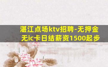 湛江点场ktv招聘-无押金无ic卡日结薪资1500起步